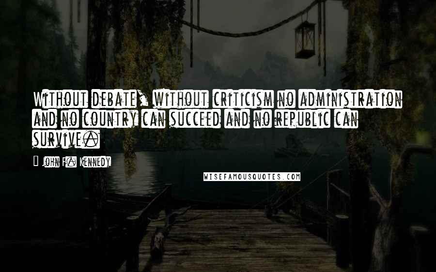 John F. Kennedy Quotes: Without debate, without criticism no administration and no country can succeed and no republic can survive.