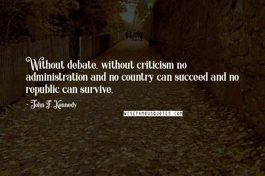 John F. Kennedy Quotes: Without debate, without criticism no administration and no country can succeed and no republic can survive.