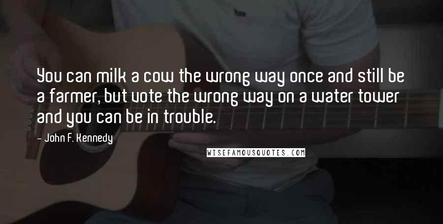 John F. Kennedy Quotes: You can milk a cow the wrong way once and still be a farmer, but vote the wrong way on a water tower and you can be in trouble.