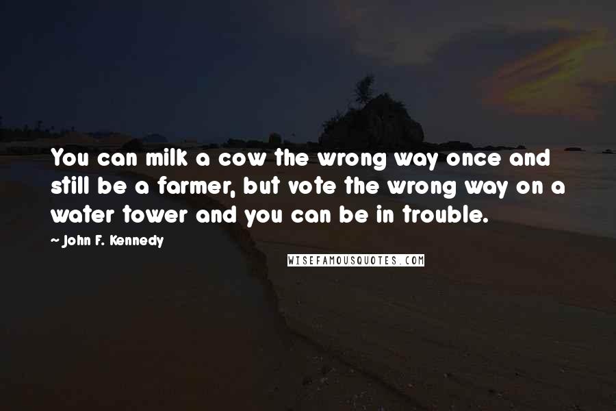 John F. Kennedy Quotes: You can milk a cow the wrong way once and still be a farmer, but vote the wrong way on a water tower and you can be in trouble.