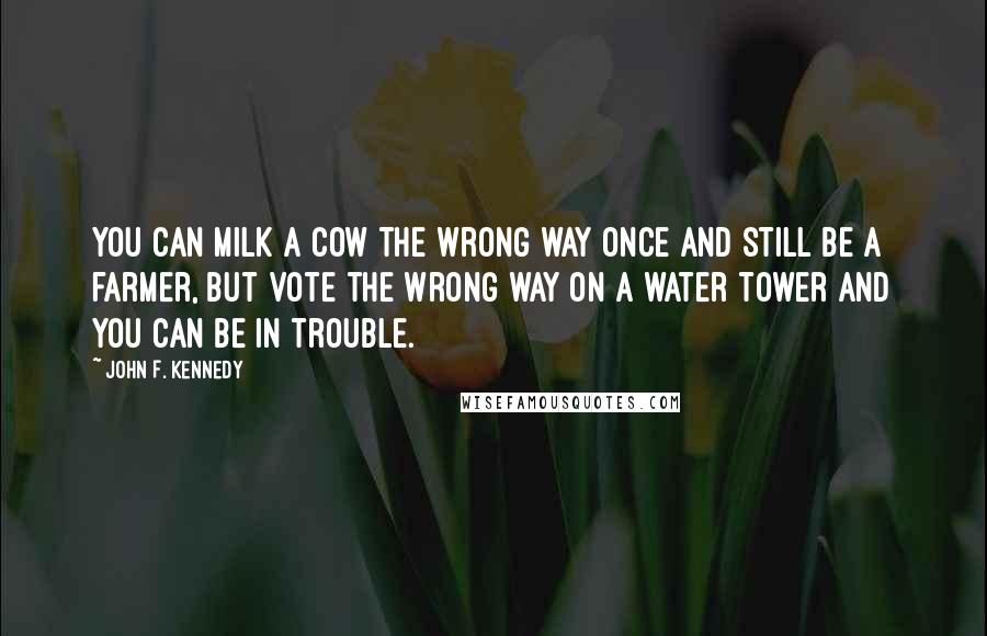 John F. Kennedy Quotes: You can milk a cow the wrong way once and still be a farmer, but vote the wrong way on a water tower and you can be in trouble.