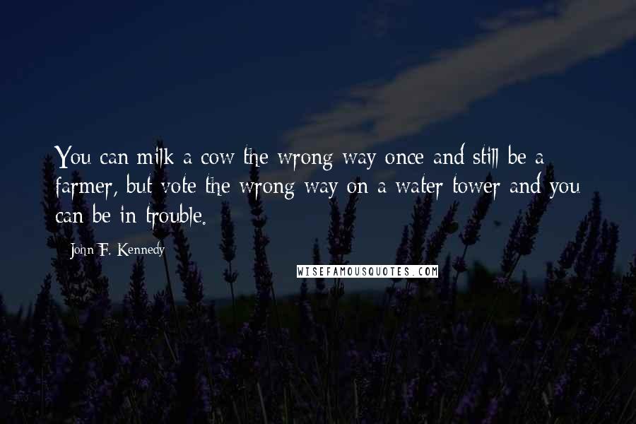 John F. Kennedy Quotes: You can milk a cow the wrong way once and still be a farmer, but vote the wrong way on a water tower and you can be in trouble.