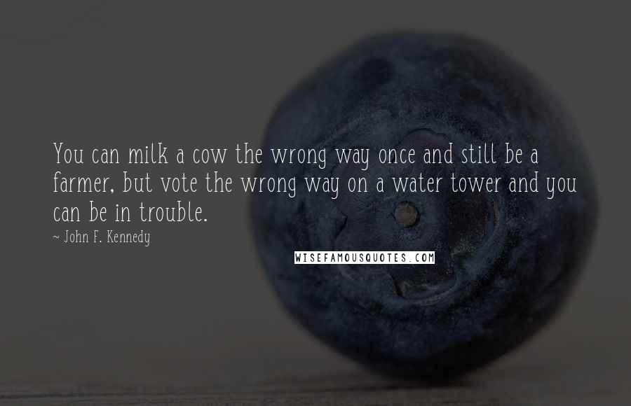 John F. Kennedy Quotes: You can milk a cow the wrong way once and still be a farmer, but vote the wrong way on a water tower and you can be in trouble.