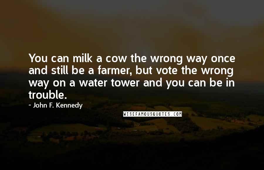 John F. Kennedy Quotes: You can milk a cow the wrong way once and still be a farmer, but vote the wrong way on a water tower and you can be in trouble.