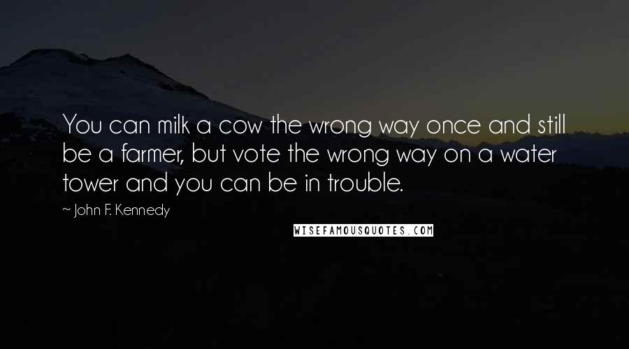 John F. Kennedy Quotes: You can milk a cow the wrong way once and still be a farmer, but vote the wrong way on a water tower and you can be in trouble.