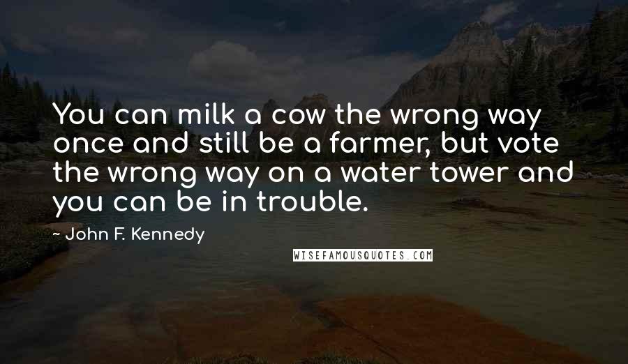 John F. Kennedy Quotes: You can milk a cow the wrong way once and still be a farmer, but vote the wrong way on a water tower and you can be in trouble.