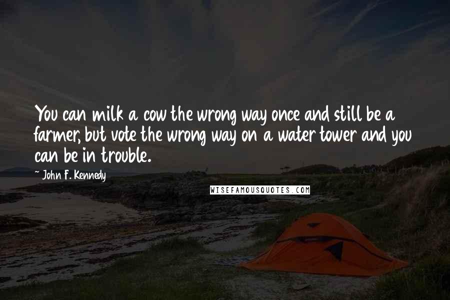 John F. Kennedy Quotes: You can milk a cow the wrong way once and still be a farmer, but vote the wrong way on a water tower and you can be in trouble.