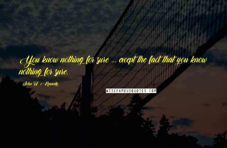 John F. Kennedy Quotes: You know nothing for sure ... except the fact that you know nothing for sure.