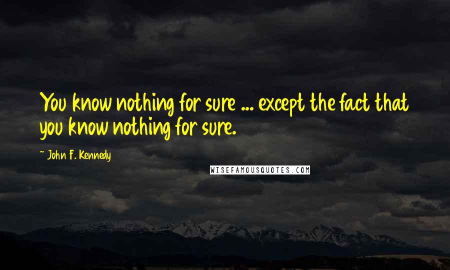 John F. Kennedy Quotes: You know nothing for sure ... except the fact that you know nothing for sure.