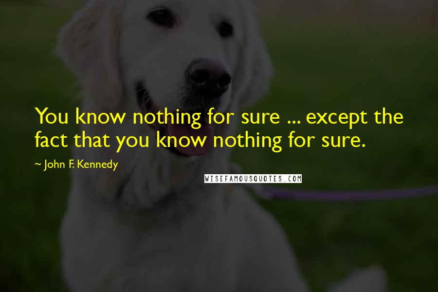 John F. Kennedy Quotes: You know nothing for sure ... except the fact that you know nothing for sure.