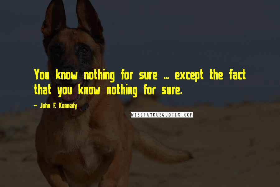 John F. Kennedy Quotes: You know nothing for sure ... except the fact that you know nothing for sure.