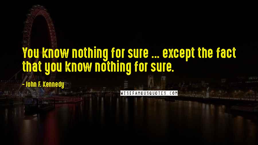 John F. Kennedy Quotes: You know nothing for sure ... except the fact that you know nothing for sure.