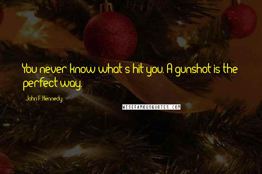 John F. Kennedy Quotes: You never know what's hit you. A gunshot is the perfect way.