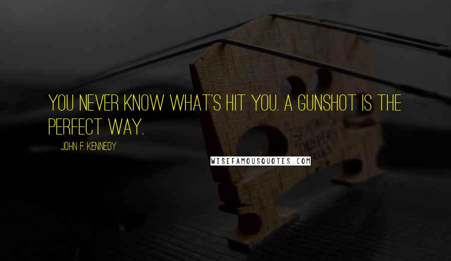 John F. Kennedy Quotes: You never know what's hit you. A gunshot is the perfect way.