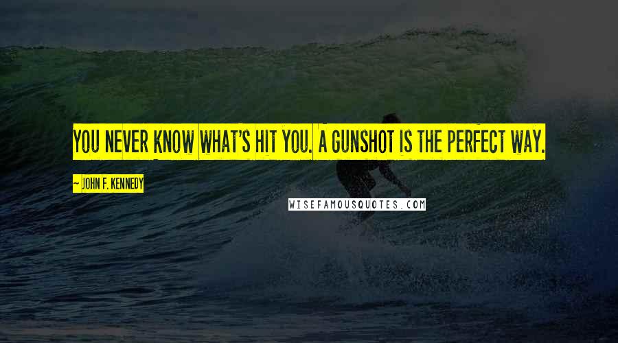 John F. Kennedy Quotes: You never know what's hit you. A gunshot is the perfect way.