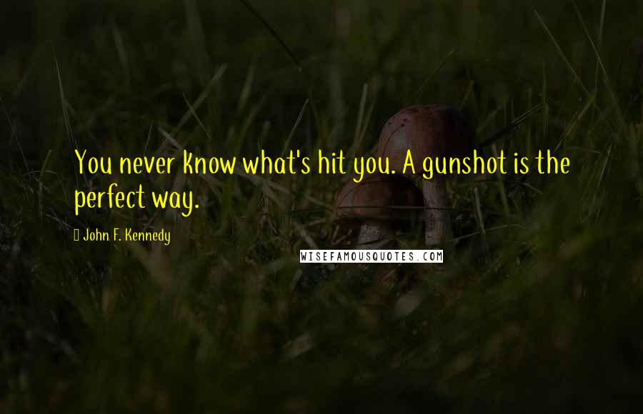 John F. Kennedy Quotes: You never know what's hit you. A gunshot is the perfect way.