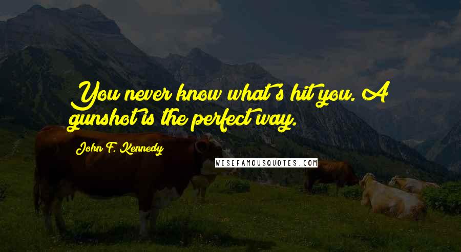 John F. Kennedy Quotes: You never know what's hit you. A gunshot is the perfect way.