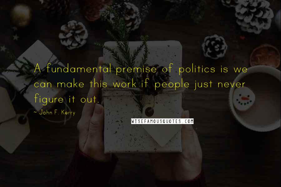 John F. Kerry Quotes: A fundamental premise of politics is we can make this work if people just never figure it out.