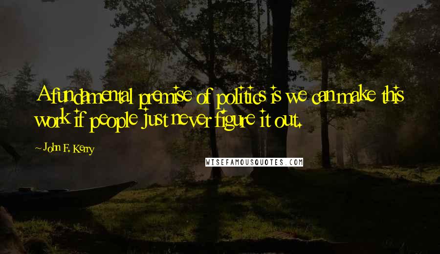 John F. Kerry Quotes: A fundamental premise of politics is we can make this work if people just never figure it out.