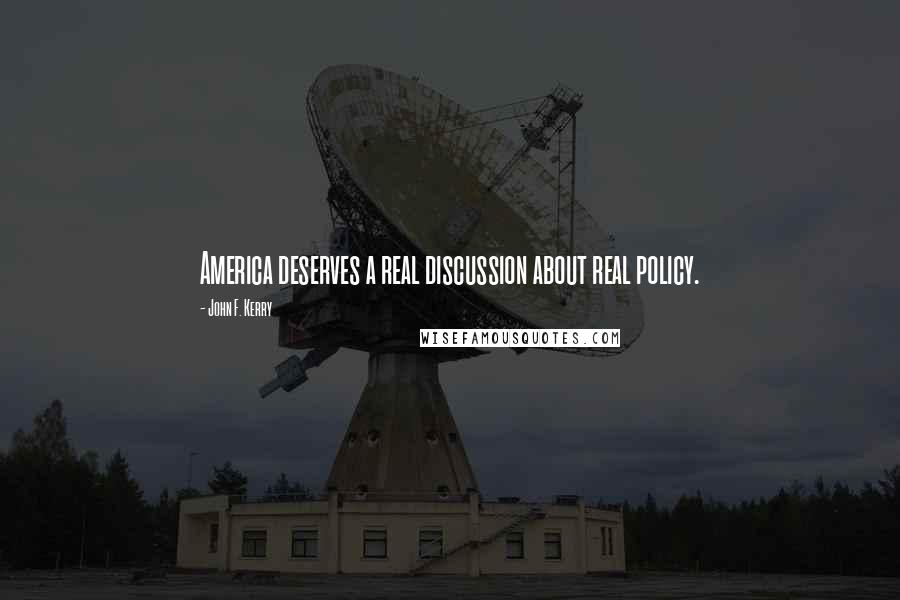 John F. Kerry Quotes: America deserves a real discussion about real policy.
