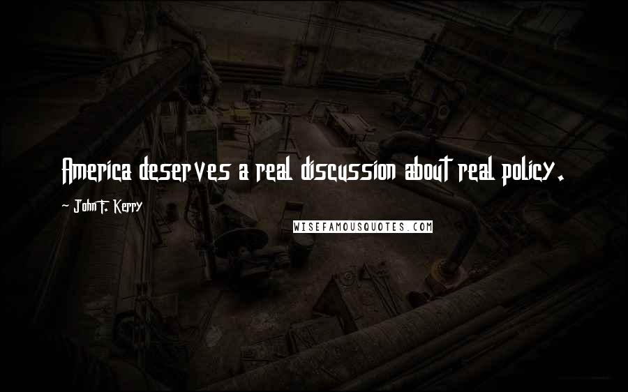John F. Kerry Quotes: America deserves a real discussion about real policy.