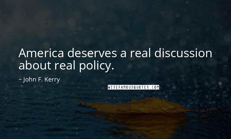 John F. Kerry Quotes: America deserves a real discussion about real policy.