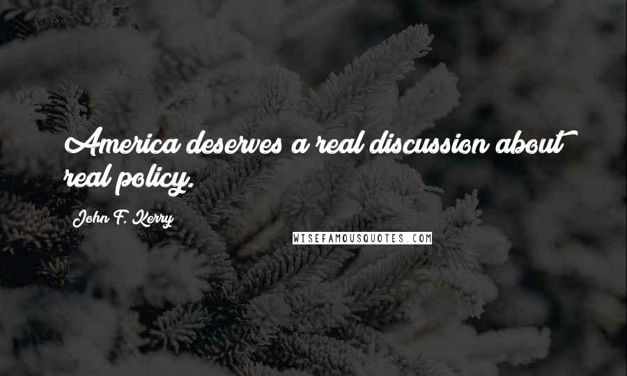 John F. Kerry Quotes: America deserves a real discussion about real policy.