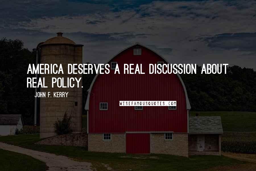 John F. Kerry Quotes: America deserves a real discussion about real policy.
