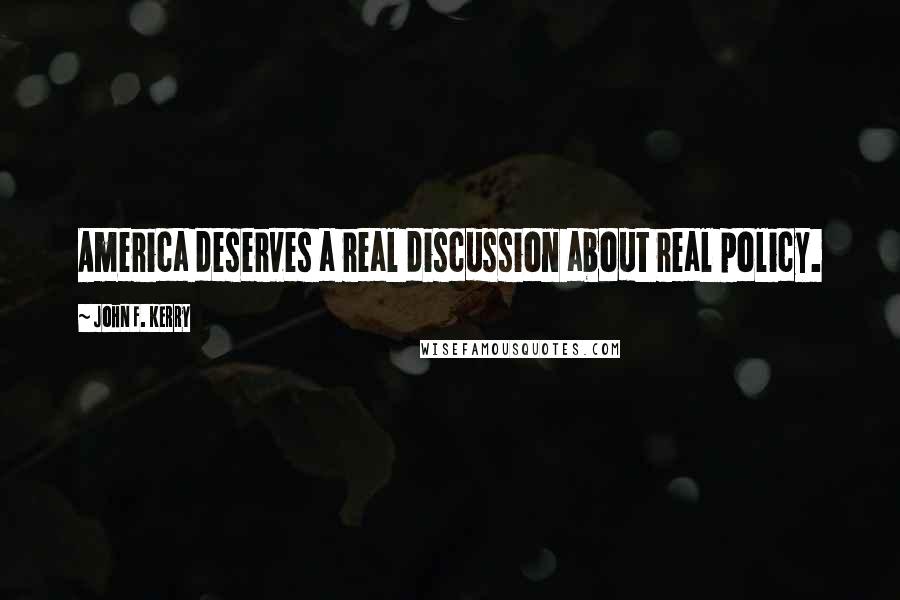 John F. Kerry Quotes: America deserves a real discussion about real policy.