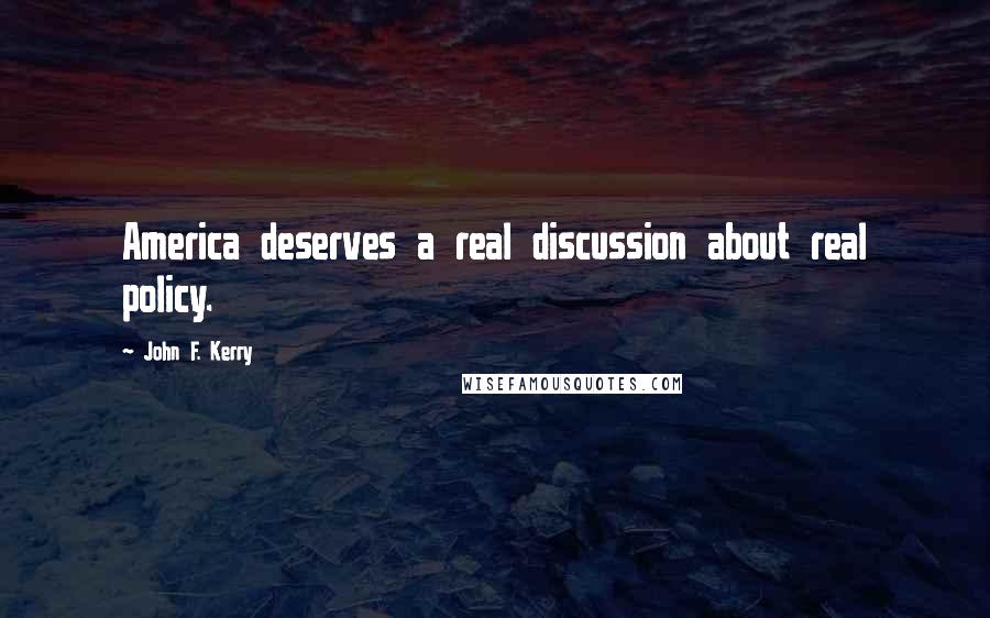 John F. Kerry Quotes: America deserves a real discussion about real policy.