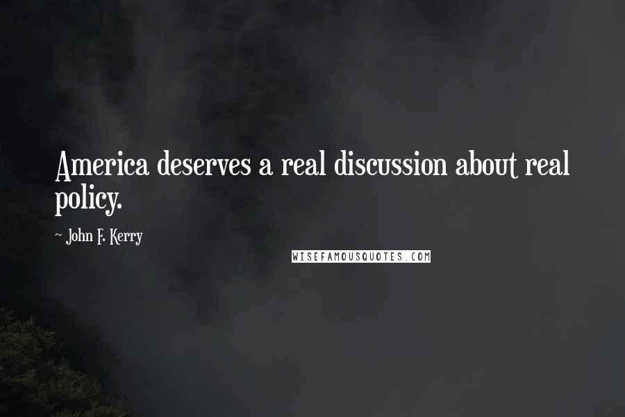 John F. Kerry Quotes: America deserves a real discussion about real policy.
