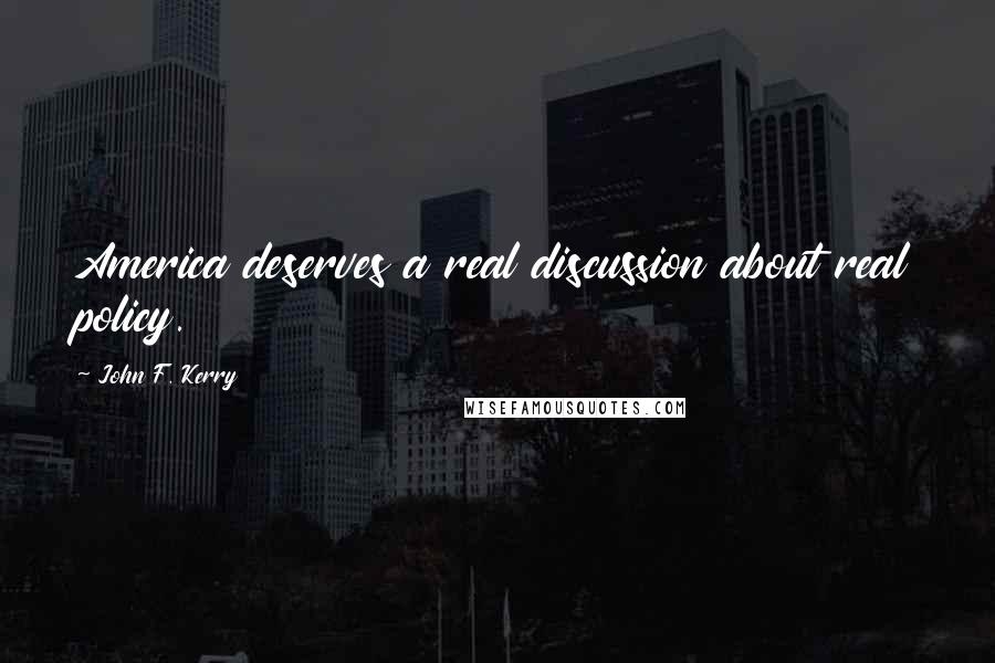 John F. Kerry Quotes: America deserves a real discussion about real policy.
