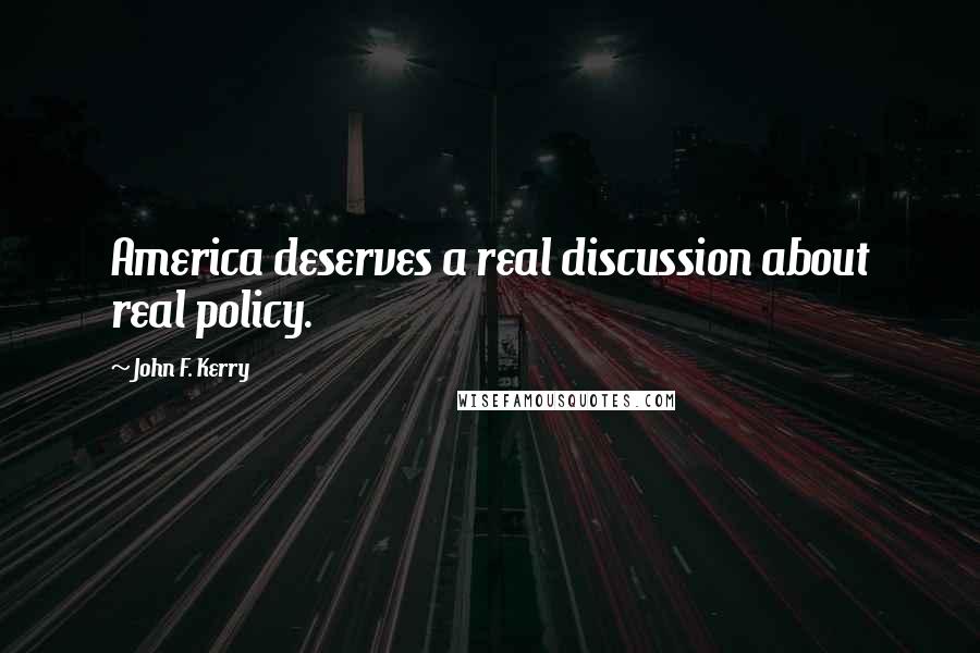 John F. Kerry Quotes: America deserves a real discussion about real policy.