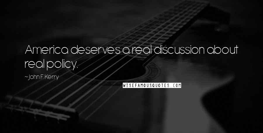 John F. Kerry Quotes: America deserves a real discussion about real policy.
