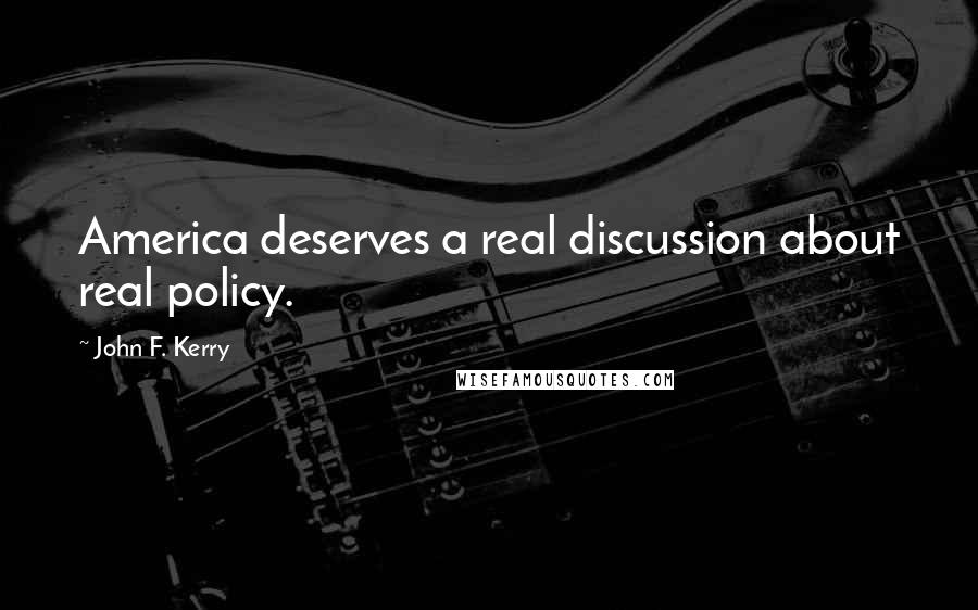 John F. Kerry Quotes: America deserves a real discussion about real policy.