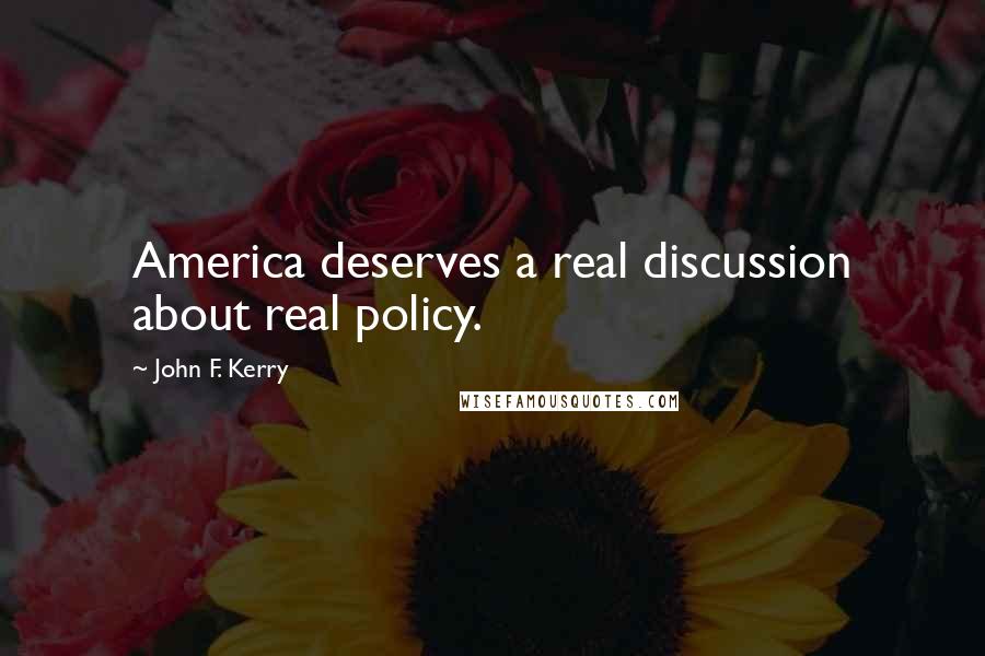 John F. Kerry Quotes: America deserves a real discussion about real policy.