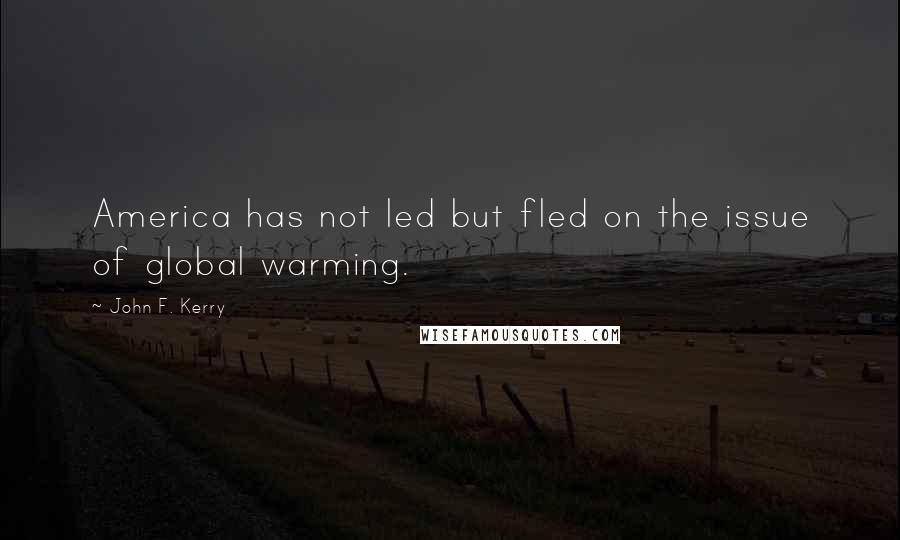 John F. Kerry Quotes: America has not led but fled on the issue of global warming.