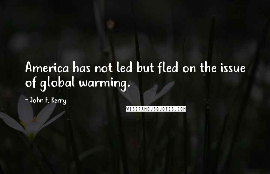 John F. Kerry Quotes: America has not led but fled on the issue of global warming.