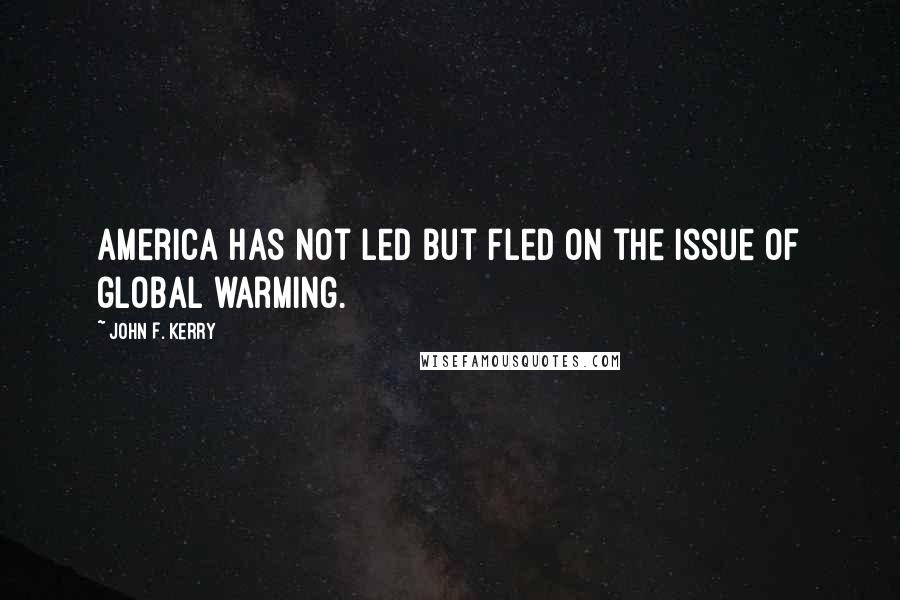 John F. Kerry Quotes: America has not led but fled on the issue of global warming.