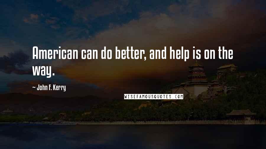 John F. Kerry Quotes: American can do better, and help is on the way.