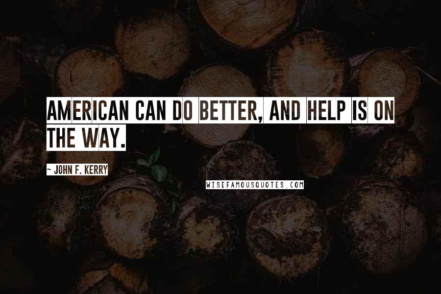 John F. Kerry Quotes: American can do better, and help is on the way.