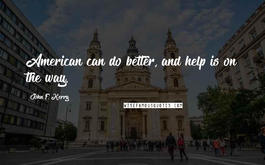 John F. Kerry Quotes: American can do better, and help is on the way.