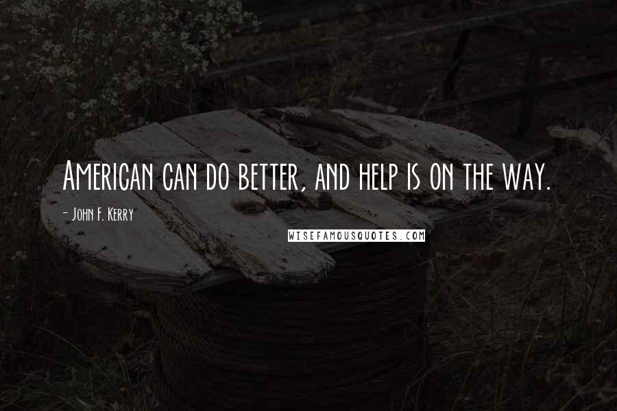 John F. Kerry Quotes: American can do better, and help is on the way.