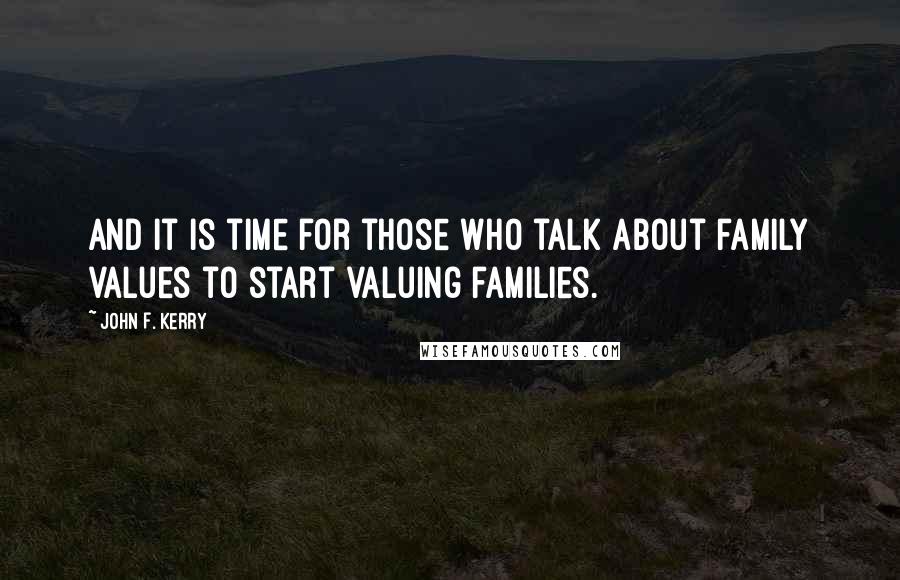 John F. Kerry Quotes: And it is time for those who talk about family values to start valuing families.
