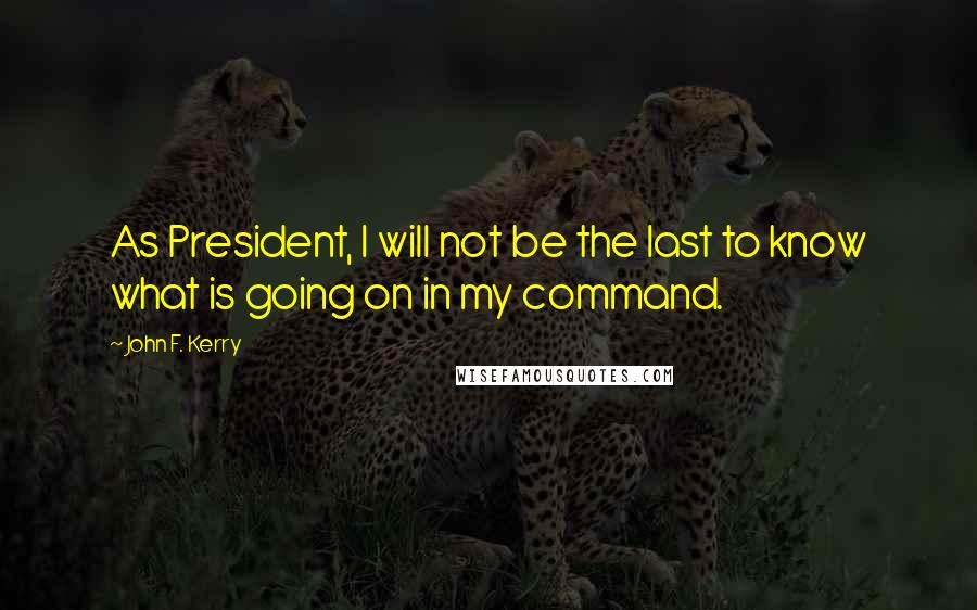 John F. Kerry Quotes: As President, I will not be the last to know what is going on in my command.