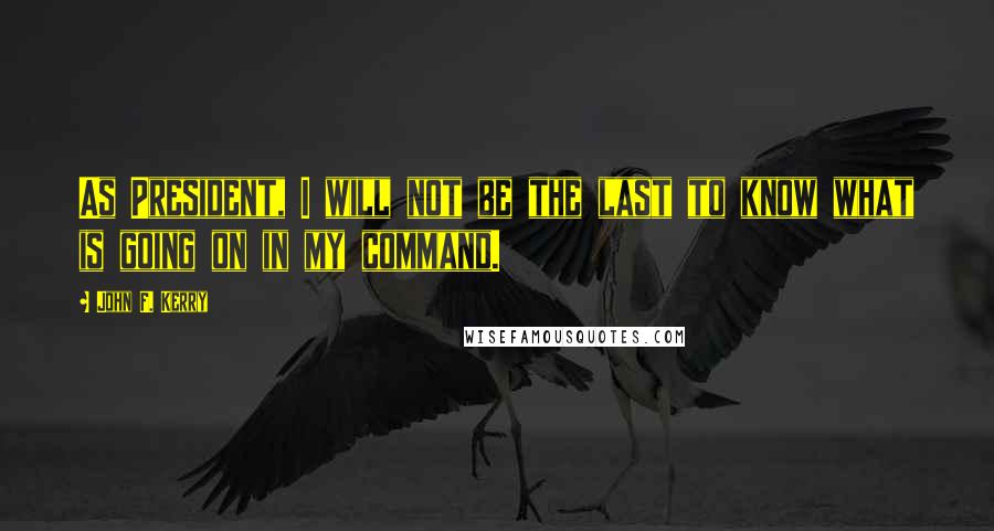 John F. Kerry Quotes: As President, I will not be the last to know what is going on in my command.