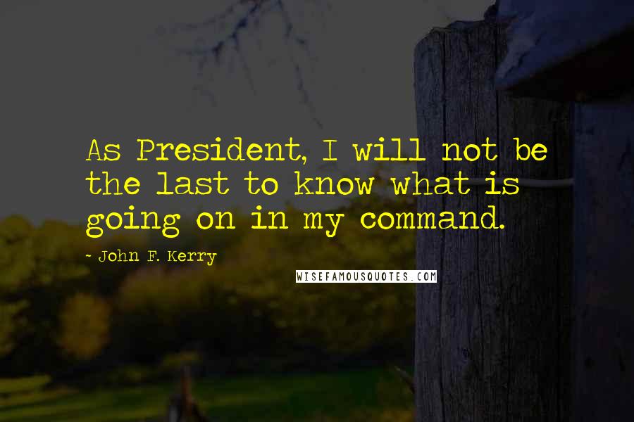 John F. Kerry Quotes: As President, I will not be the last to know what is going on in my command.