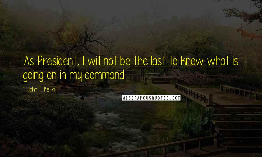 John F. Kerry Quotes: As President, I will not be the last to know what is going on in my command.