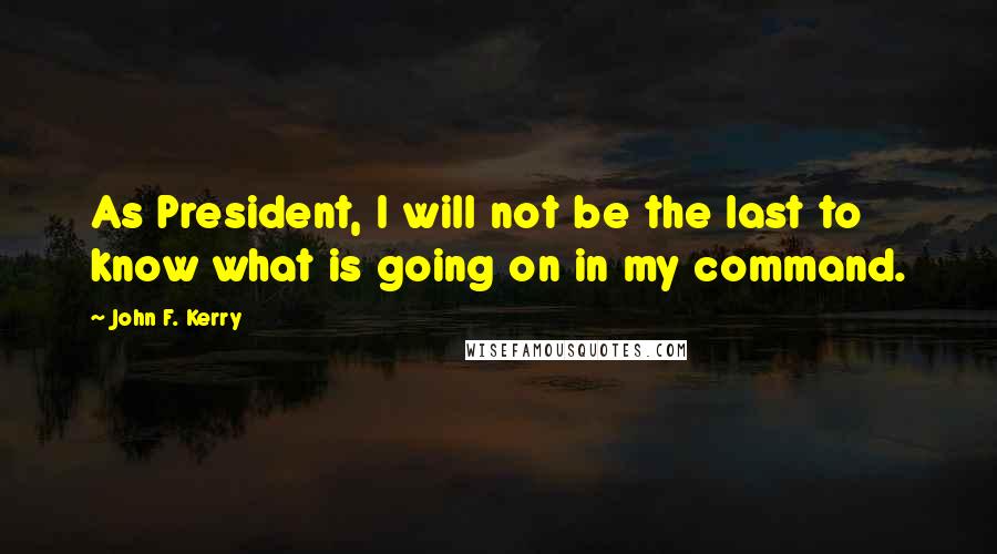 John F. Kerry Quotes: As President, I will not be the last to know what is going on in my command.