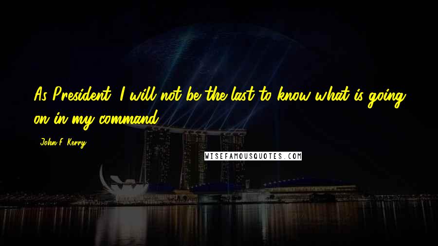 John F. Kerry Quotes: As President, I will not be the last to know what is going on in my command.